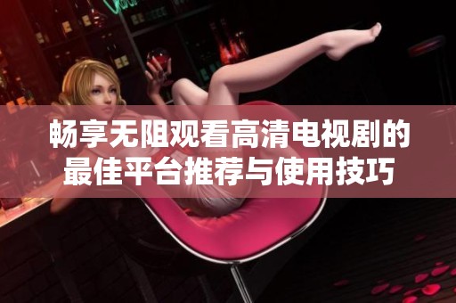畅享无阻观看高清电视剧的最佳平台推荐与使用技巧