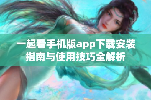 一起看手机版app下载安装指南与使用技巧全解析