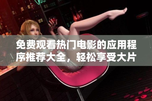 免费观看热门电影的应用程序推荐大全，轻松享受大片乐趣