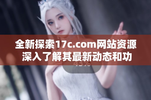 全新探索17c.com网站资源 深入了解其最新动态和功能更新