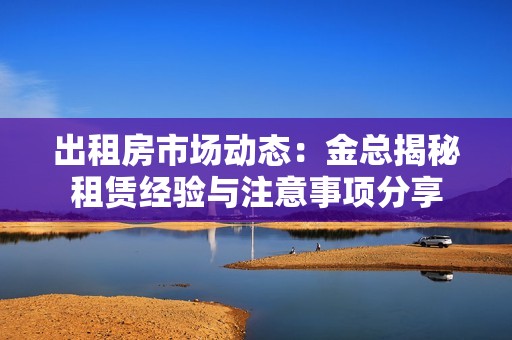 出租房市场动态：金总揭秘租赁经验与注意事项分享