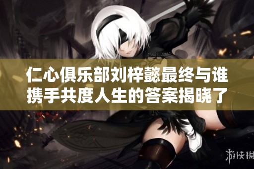 仁心俱乐部刘梓懿最终与谁携手共度人生的答案揭晓了