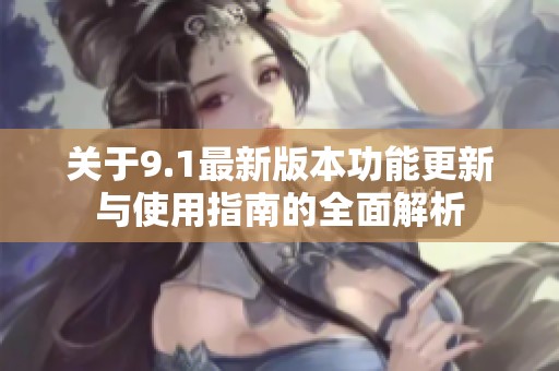 关于9.1最新版本功能更新与使用指南的全面解析