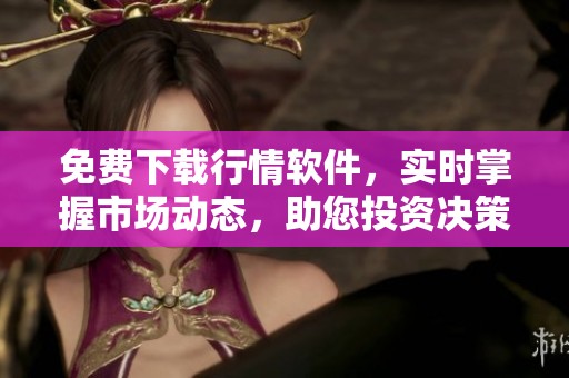 免费下载行情软件，实时掌握市场动态，助您投资决策更精准