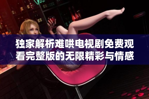 独家解析难哄电视剧免费观看完整版的无限精彩与情感纠葛