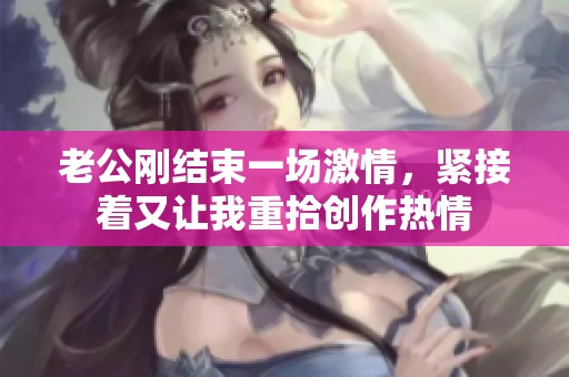 老公刚结束一场激情，紧接着又让我重拾创作热情