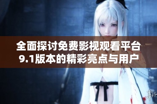 全面探讨免费影视观看平台9.1版本的精彩亮点与用户体验