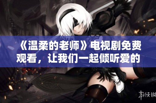 《温柔的老师》电视剧免费观看，让我们一起倾听爱的教育故事