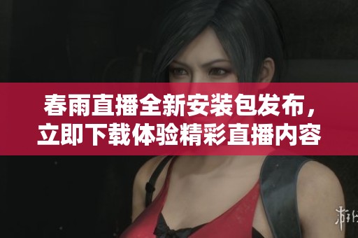 春雨直播全新安装包发布，立即下载体验精彩直播内容