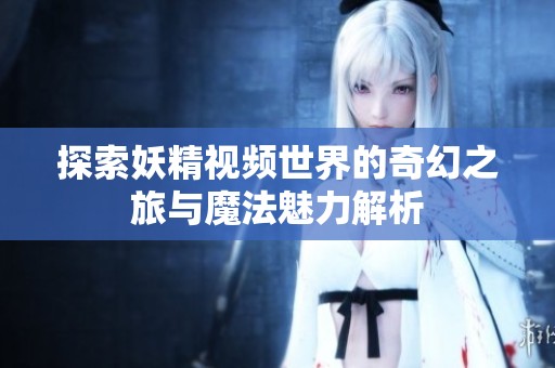 探索妖精视频世界的奇幻之旅与魔法魅力解析
