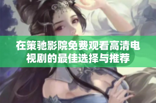 在策驰影院免费观看高清电视剧的最佳选择与推荐