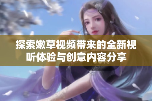 探索嫩草视频带来的全新视听体验与创意内容分享