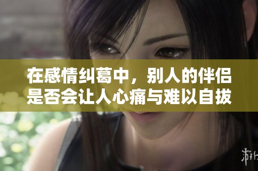 在感情纠葛中，别人的伴侣是否会让人心痛与难以自拔