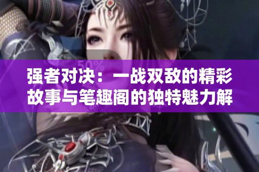 强者对决：一战双敌的精彩故事与笔趣阁的独特魅力解析