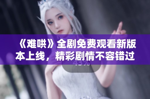 《难哄》全剧免费观看新版本上线，精彩剧情不容错过