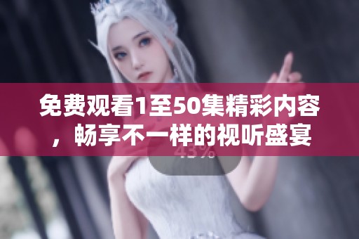 免费观看1至50集精彩内容，畅享不一样的视听盛宴