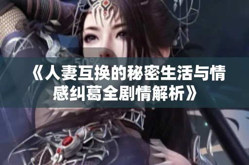 《人妻互换的秘密生活与情感纠葛全剧情解析》
