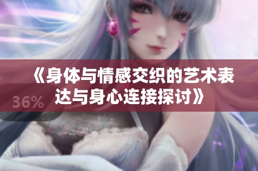 《身体与情感交织的艺术表达与身心连接探讨》