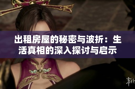 出租房屋的秘密与波折：生活真相的深入探讨与启示