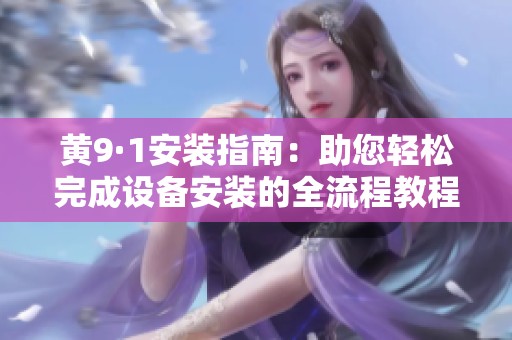 黄9·1安装指南：助您轻松完成设备安装的全流程教程
