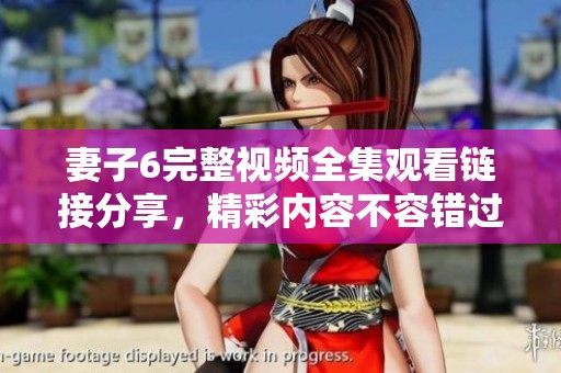 妻子6完整视频全集观看链接分享，精彩内容不容错过！