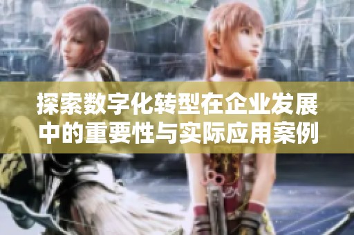 探索数字化转型在企业发展中的重要性与实际应用案例分享