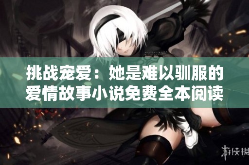 挑战宠爱：她是难以驯服的爱情故事小说免费全本阅读