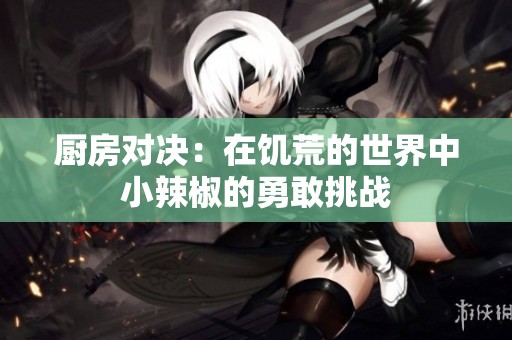 厨房对决：在饥荒的世界中小辣椒的勇敢挑战