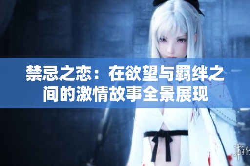 禁忌之恋：在欲望与羁绊之间的激情故事全景展现