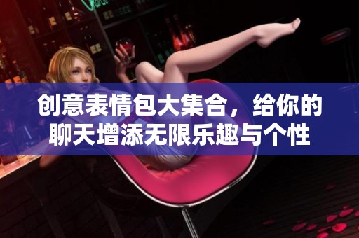 创意表情包大集合，给你的聊天增添无限乐趣与个性