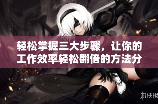轻松掌握三大步骤，让你的工作效率轻松翻倍的方法分享