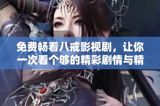免费畅看八戒影视剧，让你一次看个够的精彩剧情与精彩演出