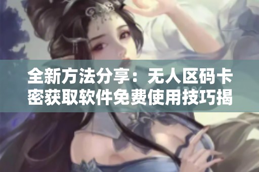 全新方法分享：无人区码卡密获取软件免费使用技巧揭秘