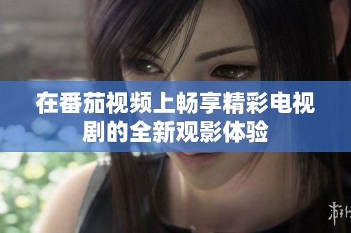 在番茄视频上畅享精彩电视剧的全新观影体验