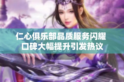 仁心俱乐部品质服务闪耀 口碑大幅提升引发热议