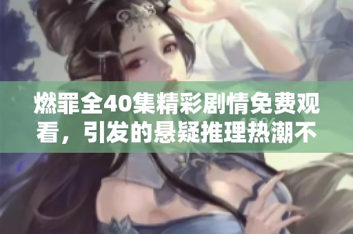 燃罪全40集精彩剧情免费观看，引发的悬疑推理热潮不容错过