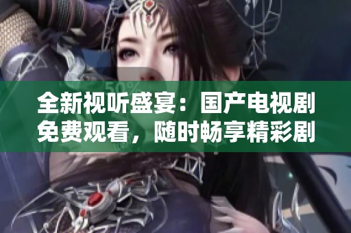 全新视听盛宴：国产电视剧免费观看，随时畅享精彩剧情体验