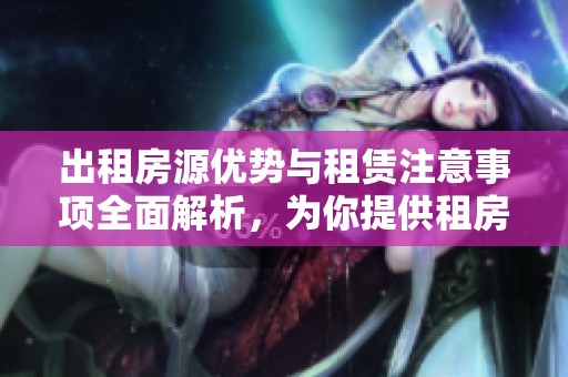 出租房源优势与租赁注意事项全面解析，为你提供租房新选择