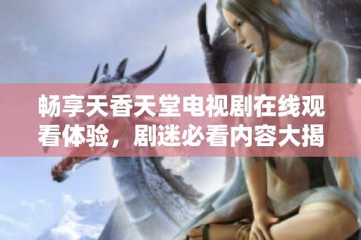 畅享天香天堂电视剧在线观看体验，剧迷必看内容大揭秘