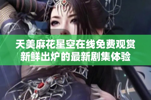 天美麻花星空在线免费观赏新鲜出炉的最新剧集体验