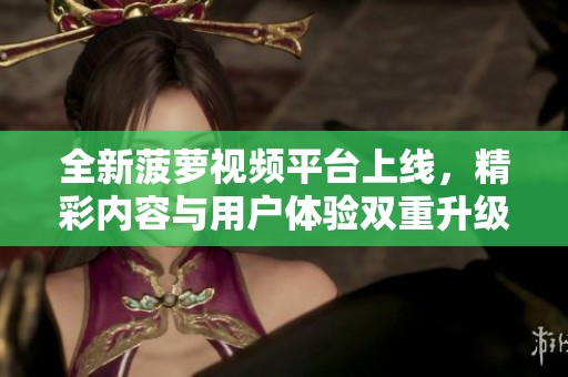 全新菠萝视频平台上线，精彩内容与用户体验双重升级！