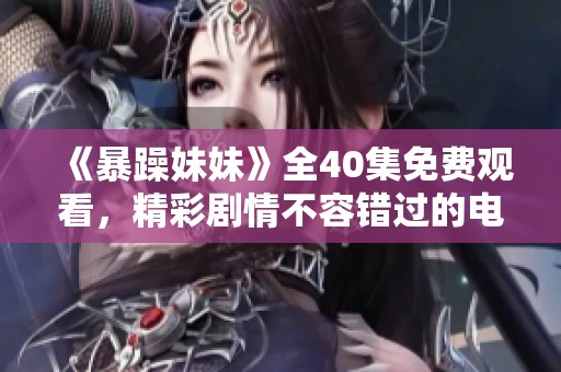 《暴躁妹妹》全40集免费观看，精彩剧情不容错过的电视盛宴