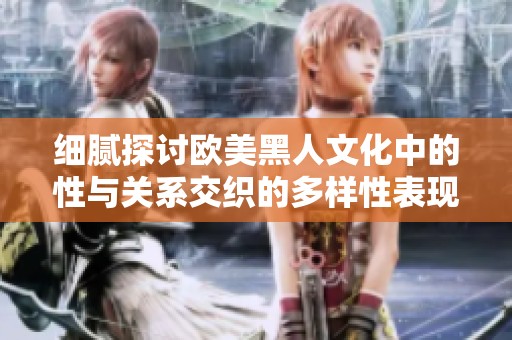 细腻探讨欧美黑人文化中的性与关系交织的多样性表现
