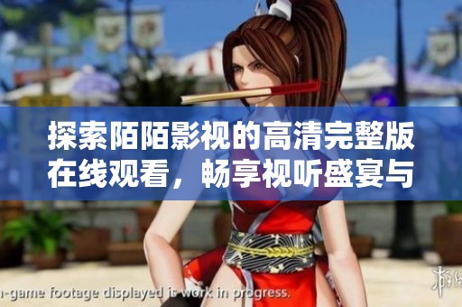 探索陌陌影视的高清完整版在线观看，畅享视听盛宴与精彩内容！