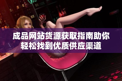 成品网站货源获取指南助你轻松找到优质供应渠道