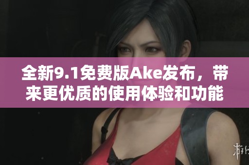全新9.1免费版Ake发布，带来更优质的使用体验和功能优化
