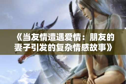 《当友情遭遇爱情：朋友的妻子引发的复杂情感故事》