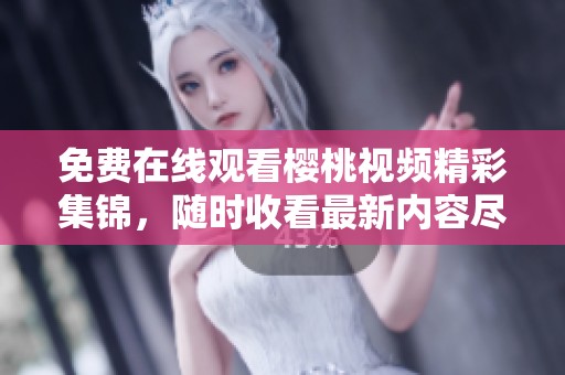 免费在线观看樱桃视频精彩集锦，随时收看最新内容尽在掌握