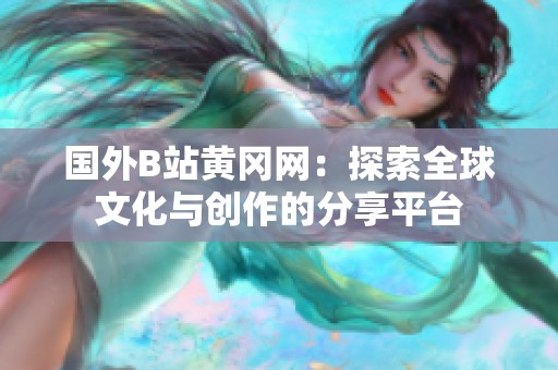 国外B站黄冈网：探索全球文化与创作的分享平台