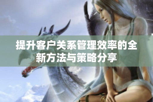 提升客户关系管理效率的全新方法与策略分享